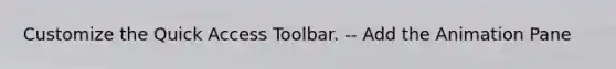 Customize the Quick Access Toolbar. -- Add the Animation Pane