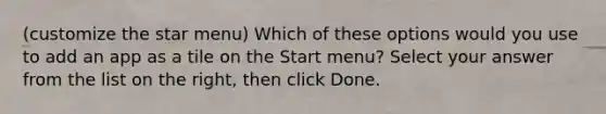 (customize the star menu) Which of these options would you use to add an app as a tile on the Start menu? Select your answer from the list on the right, then click Done.