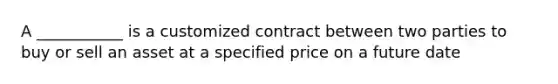 A ___________ is a customized contract between two parties to buy or sell an asset at a specified price on a future date