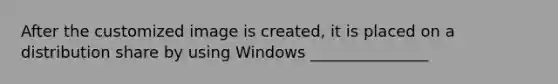 After the customized image is created, it is placed on a distribution share by using Windows _______________