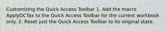 Customizing the Quick Access Toolbar 1. Add the macro ApplyDCTax to the Quick Access Toolbar for the current workbook only. 2. Reset just the Quick Access Toolbar to its original state.