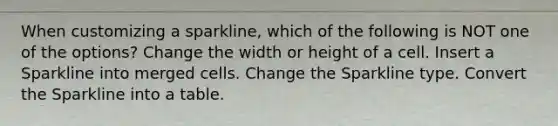 When customizing a sparkline, which of the following is NOT one of the options? Change the width or height of a cell. Insert a Sparkline into merged cells. Change the Sparkline type. Convert the Sparkline into a table.