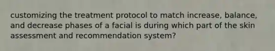 customizing the treatment protocol to match increase, balance, and decrease phases of a facial is during which part of the skin assessment and recommendation system?