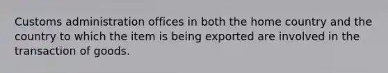 Customs administration offices in both the home country and the country to which the item is being exported are involved in the transaction of goods.