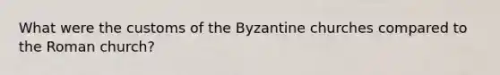 What were the customs of the Byzantine churches compared to the Roman church?