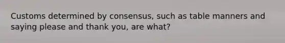 Customs determined by consensus, such as table manners and saying please and thank you, are what?