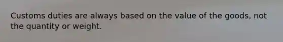 Customs duties are always based on the value of the goods, not the quantity or weight.