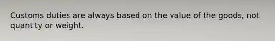 Customs duties are always based on the value of the goods, not quantity or weight.