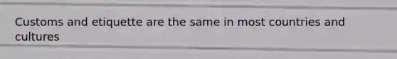 Customs and etiquette are the same in most countries and cultures