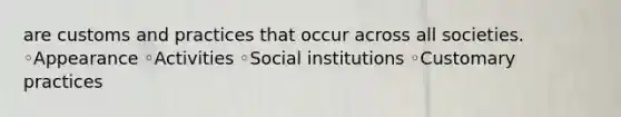 are customs and practices that occur across all societies. ◦Appearance ◦Activities ◦Social institutions ◦Customary practices