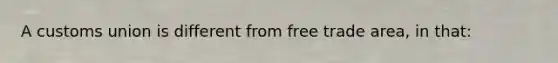 A customs union is different from free trade area, in that: