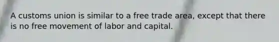 A customs union is similar to a free trade area, except that there is no free movement of labor and capital.