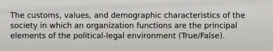 The customs, values, and demographic characteristics of the society in which an organization functions are the principal elements of the political-legal environment (True/False).