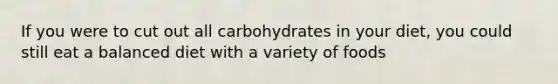 If you were to cut out all carbohydrates in your diet, you could still eat a balanced diet with a variety of foods