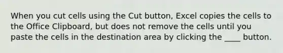 When you cut cells using the Cut button, Excel copies the cells to the Office Clipboard, but does not remove the cells until you paste the cells in the destination area by clicking the ____ button.