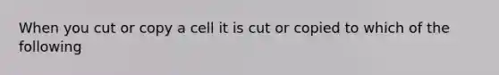 When you cut or copy a cell it is cut or copied to which of the following