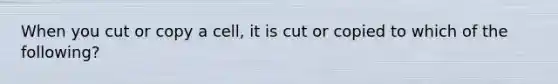 When you cut or copy a cell, it is cut or copied to which of the following?