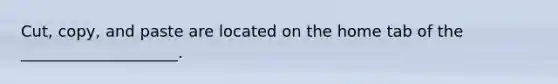 Cut, copy, and paste are located on the home tab of the ____________________.