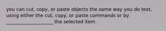 you can cut, copy, or paste objects the same way you do text, using either the cut, copy, or paste commands or by ____________________ the selected item