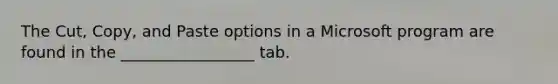 The Cut, Copy, and Paste options in a Microsoft program are found in the _________________ tab.