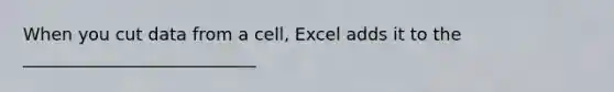 When you cut data from a cell, Excel adds it to the ___________________________