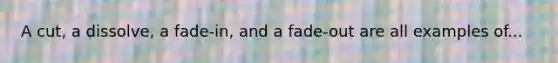 A cut, a dissolve, a fade-in, and a fade-out are all examples of...