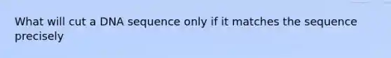 What will cut a DNA sequence only if it matches the sequence precisely