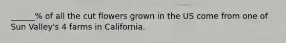 ______% of all the cut flowers grown in the US come from one of Sun Valley's 4 farms in California.