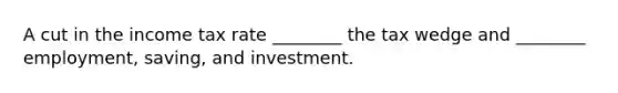 A cut in the income tax rate ________ the tax wedge and ________ employment, saving, and investment.