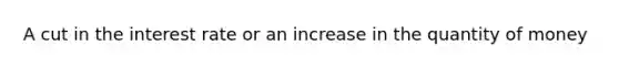 A cut in the interest rate or an increase in the quantity of money