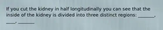 If you cut the kidney in half longitudinally you can see that the inside of the kidney is divided into three distinct regions: _______, ____, _______