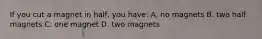 If you cut a magnet in half, you have: A. no magnets B. two half magnets C. one magnet D. two magnets