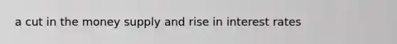 a cut in the money supply and rise in interest rates