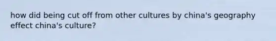 how did being cut off from other cultures by china's geography effect china's culture?