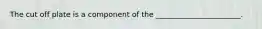 The cut off plate is a component of the _______________________.