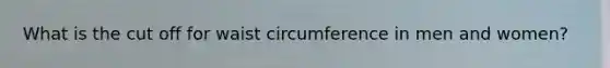 What is the cut off for waist circumference in men and women?