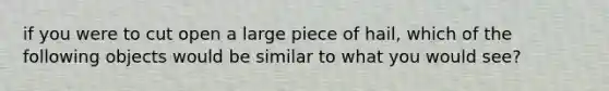 if you were to cut open a large piece of hail, which of the following objects would be similar to what you would see?