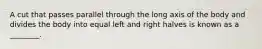 A cut that passes parallel through the long axis of the body and divides the body into equal left and right halves is known as a ________.