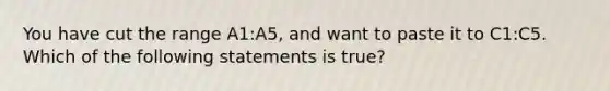 You have cut the range A1:A5, and want to paste it to C1:C5. Which of the following statements is true?