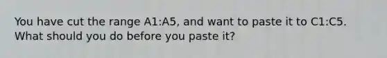 You have cut the range A1:A5, and want to paste it to C1:C5. What should you do before you paste it?