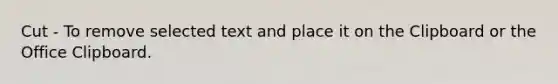 Cut - To remove selected text and place it on the Clipboard or the Office Clipboard.