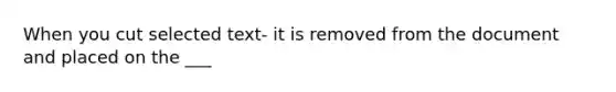 When you cut selected text- it is removed from the document and placed on the ___