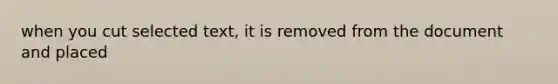 when you cut selected text, it is removed from the document and placed