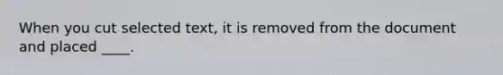 When you cut selected text, it is removed from the document and placed ____.