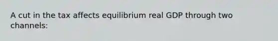 A cut in the tax affects equilibrium real GDP through two channels: