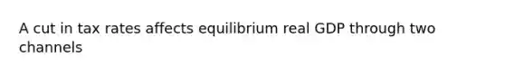 A cut in tax rates affects equilibrium real GDP through two channels