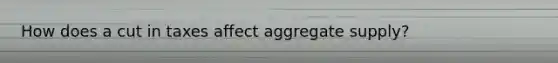 How does a cut in taxes affect aggregate supply?