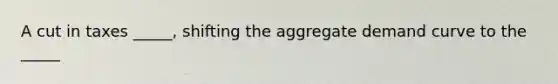 A cut in taxes _____, shifting the aggregate demand curve to the _____