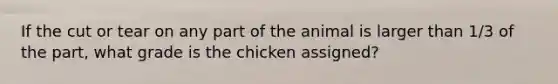 If the cut or tear on any part of the animal is larger than 1/3 of the part, what grade is the chicken assigned?