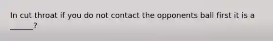 In cut throat if you do not contact the opponents ball first it is a ______?